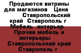 Продаются витрины для магазинов › Цена ­ 2 700 - Ставропольский край, Ставрополь г. Мебель, интерьер » Прочая мебель и интерьеры   . Ставропольский край,Ставрополь г.
